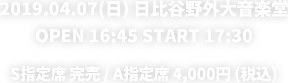 2019.04.07 Sun. 日比谷野外大音楽堂 OPEN 16:45 /START 17:30 S指定席 完売 / A指定席 4,000円 (税込)